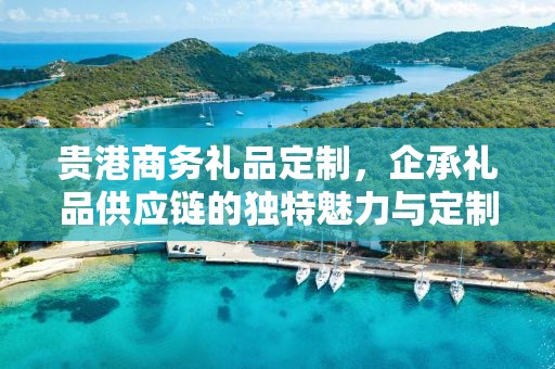 贵港商务礼品定制，企承礼品供应链您身边的专业礼品定制公司